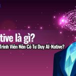 AI-Native Là Gì? Vì Sao Lập Trình Viên Nên Có Tư Duy AI-Native?