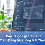 Cấp 3 Học Lập Trình Gì? Lộ Trình Đúng Để Không Mất Thời Gian