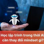 Học lập trình trong thời AI cần thay đổi mindset gì?